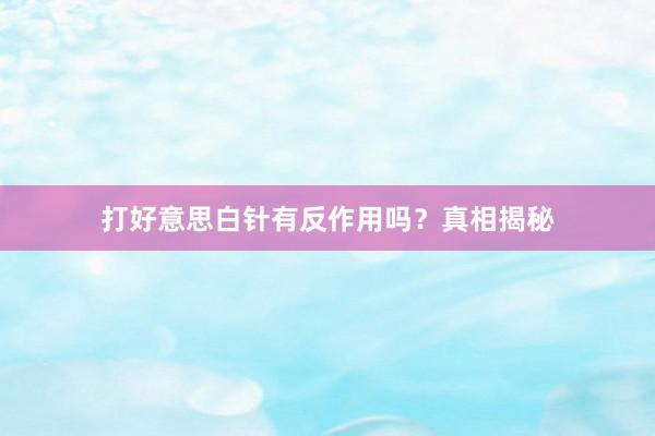 打好意思白针有反作用吗?真相揭秘