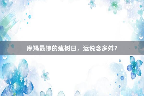 摩羯最惨的建树日,运说念多舛?