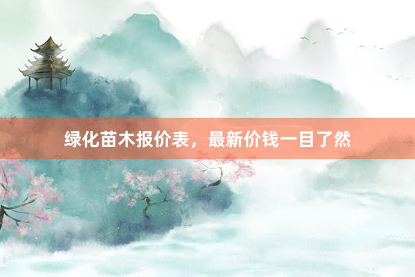 绿化苗木报价表，最新价钱一目了然