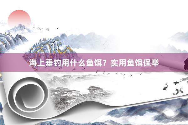海上垂钓用什么鱼饵？实用鱼饵保举