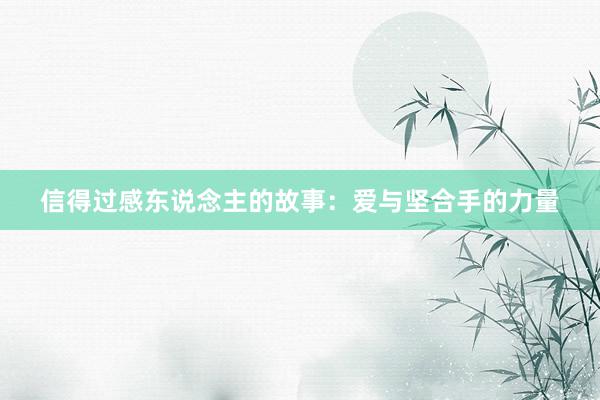 信得过感东说念主的故事:爱与坚合手的力量